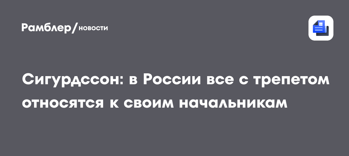 Сигурдссон: в России все с трепетом относятся к своим начальникам ...