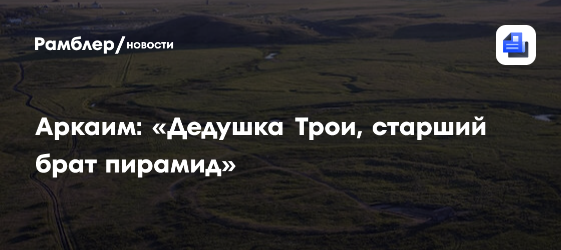 Аркаим: «Дедушка Трои, старший брат пирамид»