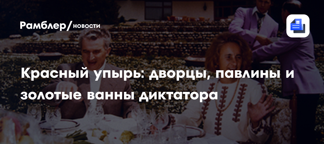 Красный упырь: дворцы, павлины и золотые ванны диктатора