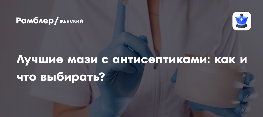 Лучшие мази с антисептиками: как и что выбирать? - Рамблер/женский