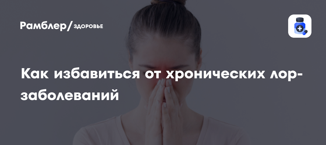 Как избавиться от хронических лор-заболеваний - Рамблер/здоровье