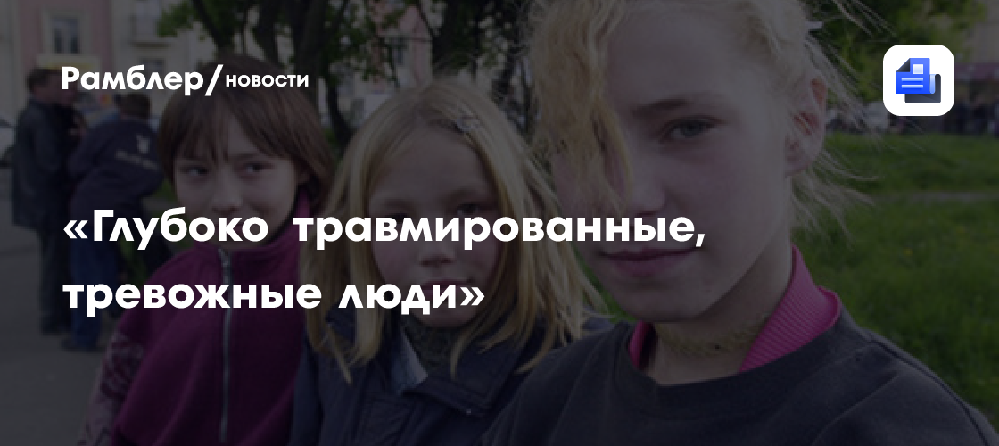 «Глубоко травмированные, тревожные люди»