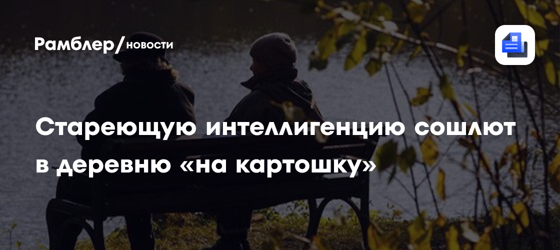 Стареющую интеллигенцию сошлют в деревню «на картошку»