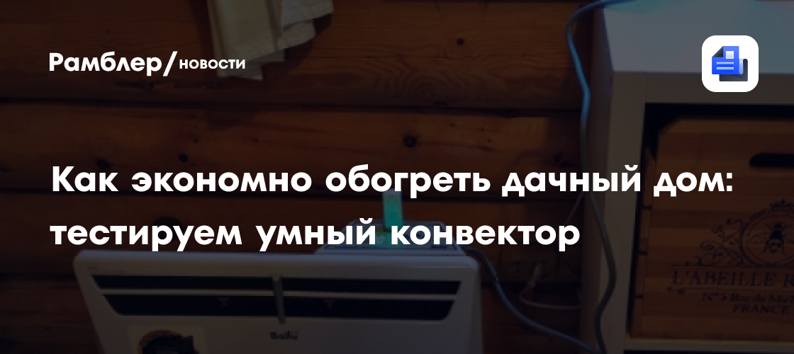 Как экономно обогреть дачный дом: тестируем умный конвектор - Рамблер ...