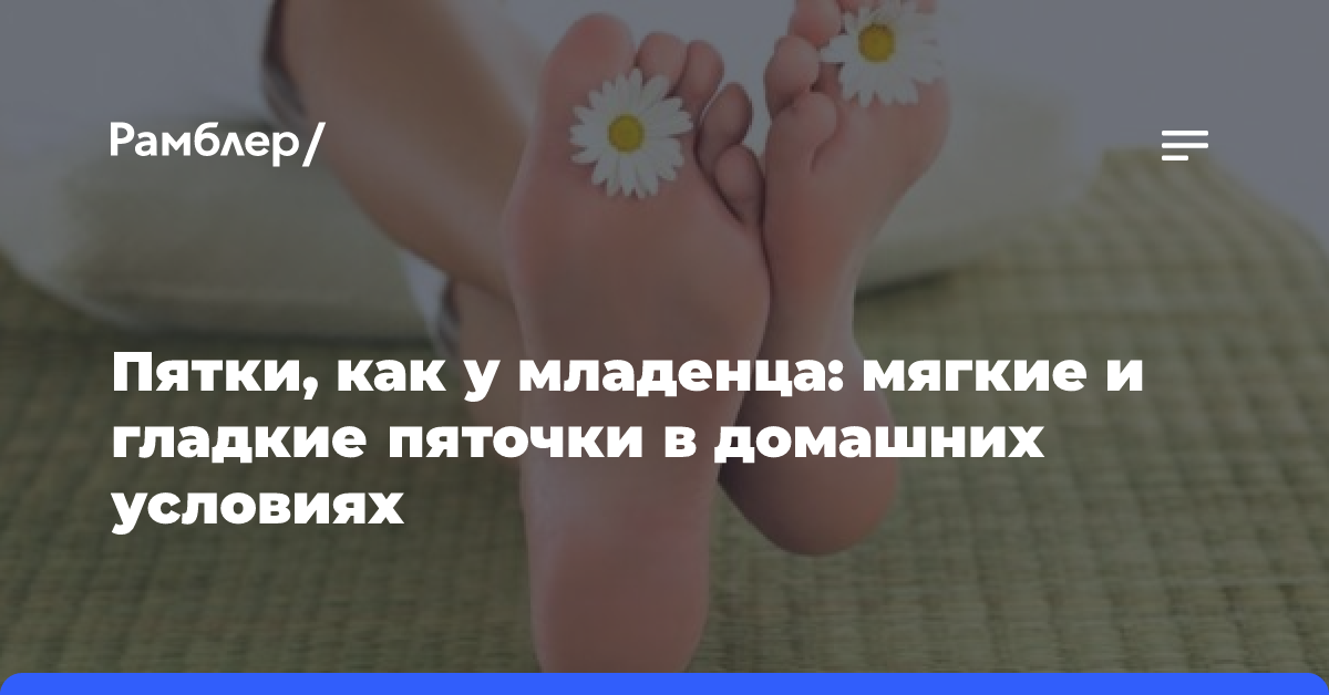 Гладкие пятки и мягкие ступни: правильный уход за кожей ног