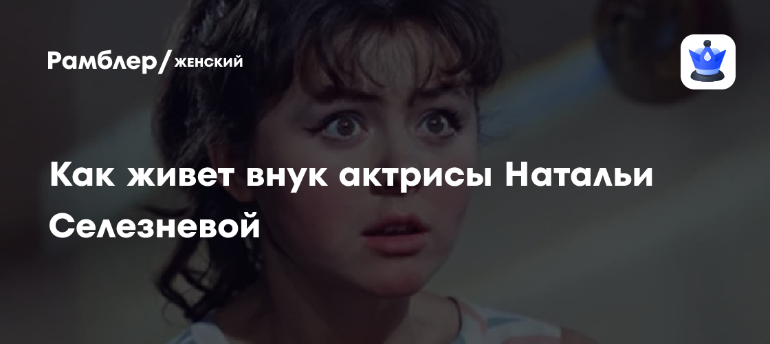 Как живет внук актрисы Натальи Селезневой - Рамблер/женский