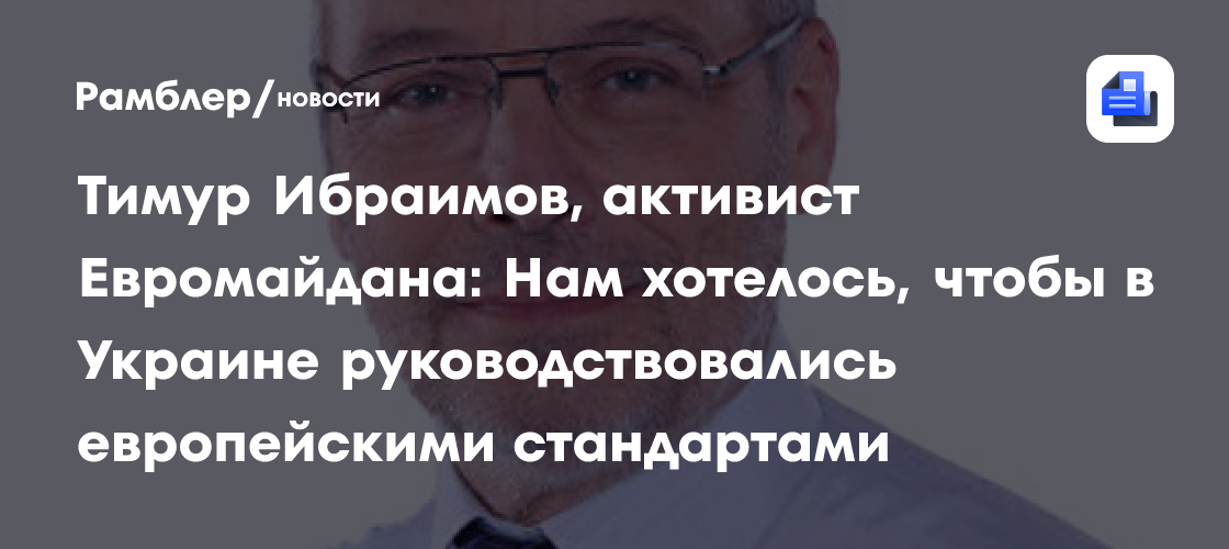 Тимур ибраимов, активист евромайдана: нам хотелось, чтобы в украине руководствовались европейскими стандартами
