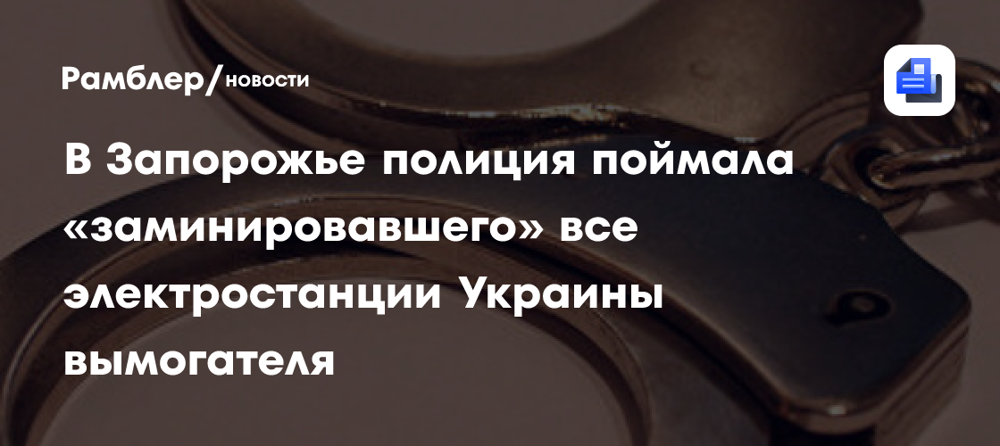 В запорожье полиция поймала «заминировавшего» все электростанции украины вымогателя