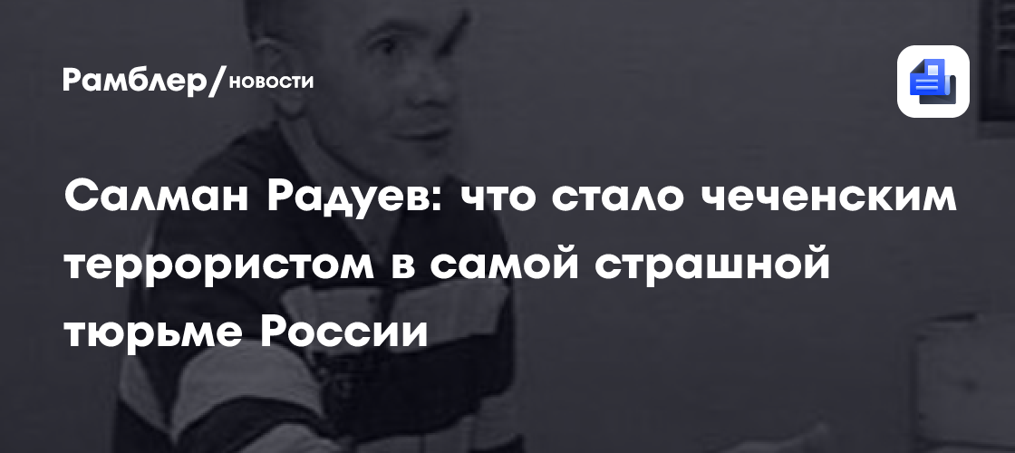 Салман радуев: что стало чеченским террористом в самой страшной тюрьме россии