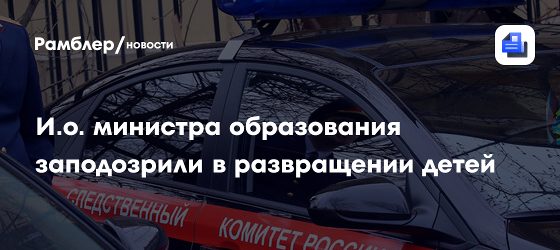 И. О. Министра образования заподозрили в развращении детей