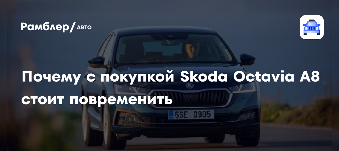 Почему с покупкой skoda octavia a8 стоит повременить