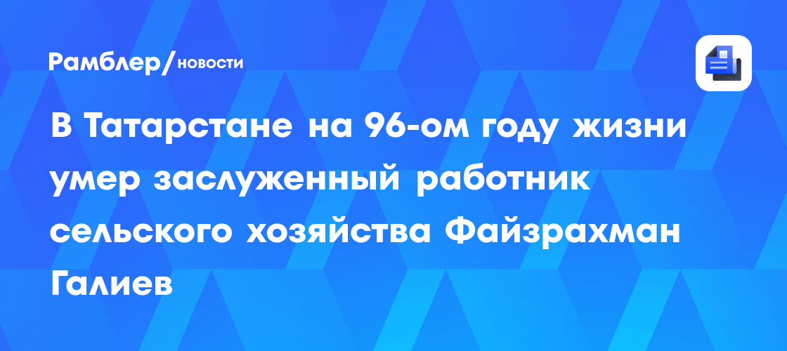 В татарстане на 96-ом году жизни умер заслуженный работник сельского хозяйства файзрахман галиев