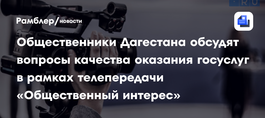 Общественники дагестана обсудят вопросы качества оказания госуслуг в рамках телепередачи «общественный интерес»
