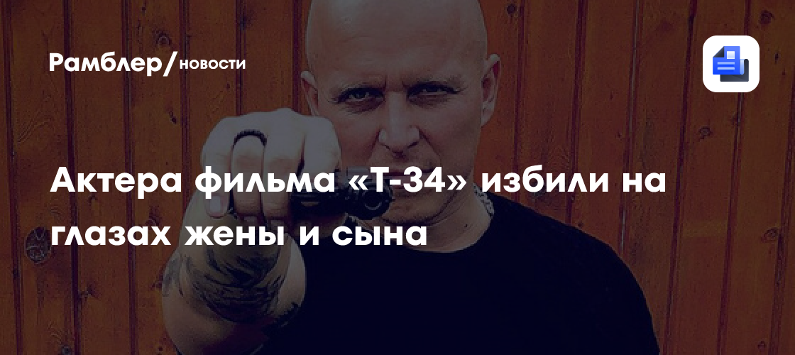 Звезду российского кино избили на глазах жены и сына