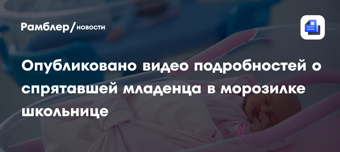 Опубликовано видео подробностей о спрятавшей младенца в морозилке школьнице