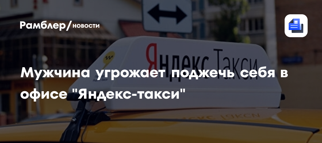 СМИ: Мужчина облил себя бензином в офисе Яндекс-такси и требует встречи с директором