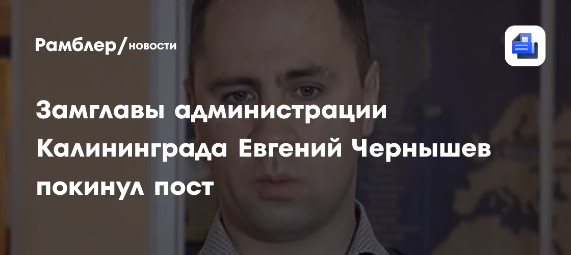 Замглавы администрации калининграда евгений чернышев покинул пост
