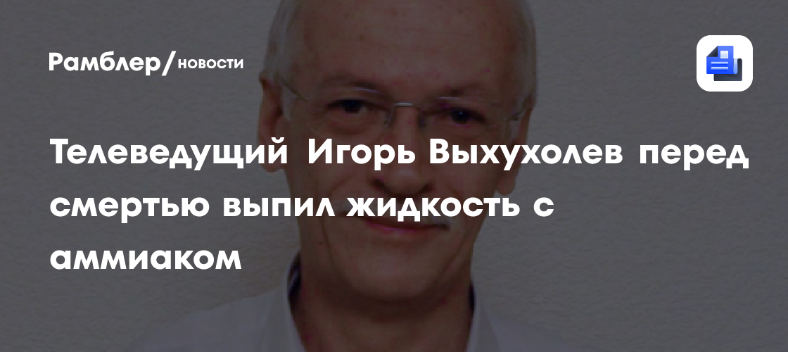 Стали известны подробности смерти телеведущего игоря выхухолева