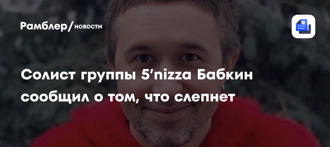 Солист группы 5’nizza бабкин сообщил о том, что слепнет