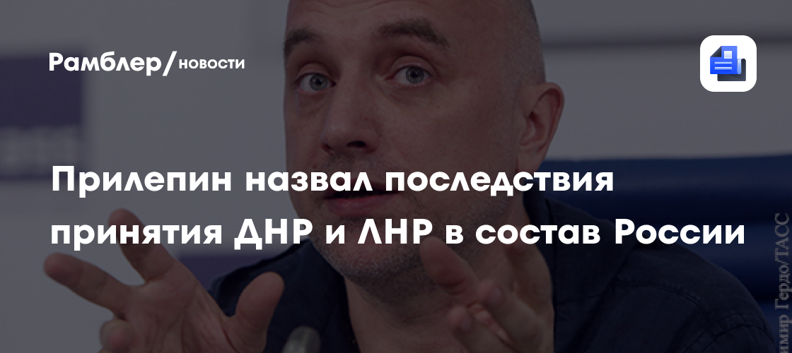 Прилепин назвал последствия принятия днр и лнр в состав россии