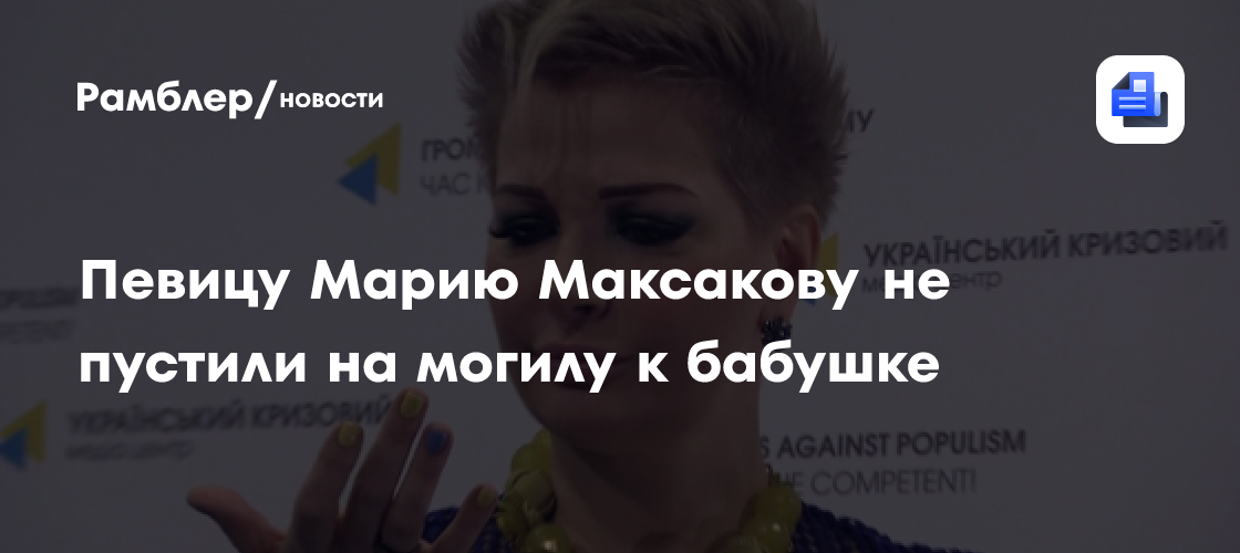Певицу марию максакову не пустили на могилу к бабушке