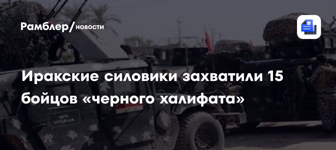 Иракские силовики захватили 15 бойцов «черного халифата»