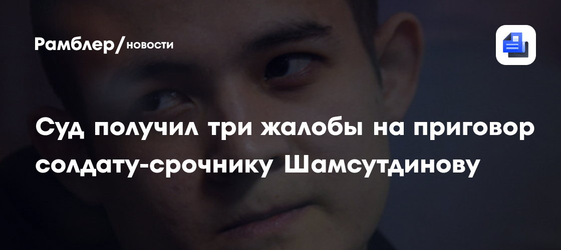 Суд получил три жалобы на приговор солдату-срочнику шамсутдинову