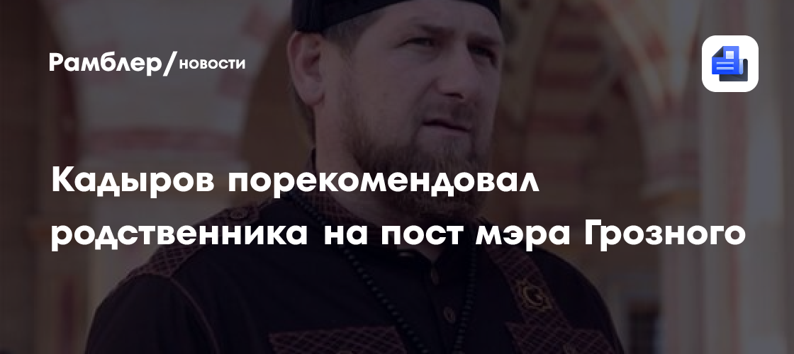 Кадыров порекомендовал своего родственника на пост мэра грозного
