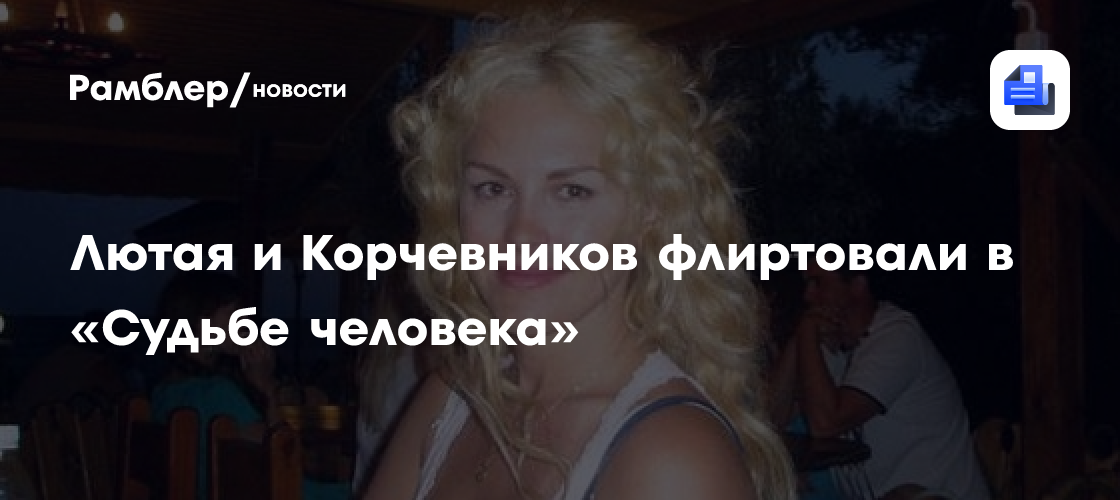 Лютая и корчевников флиртовали в «судьбе человека»