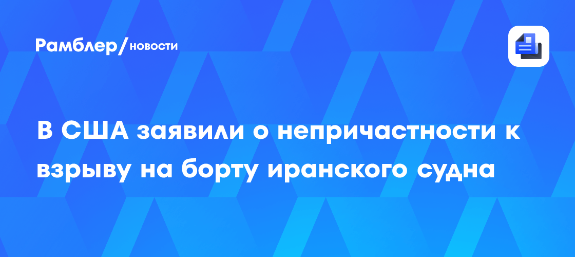 В сша заявили о непричастности к взрыву на борту иранского судна