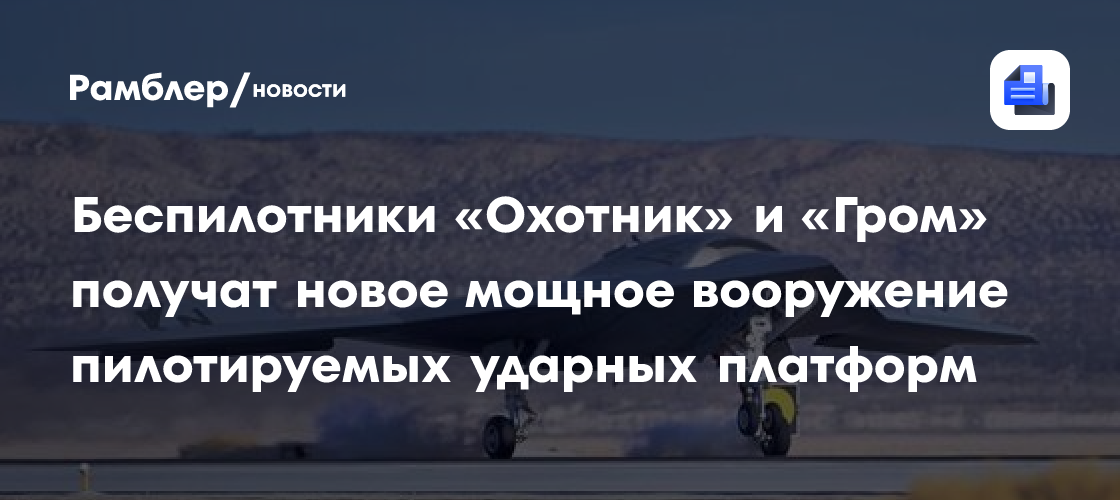 Беспилотники «Охотник» и «Гром» получат новое мощное вооружение пилотируемых ударных платформ