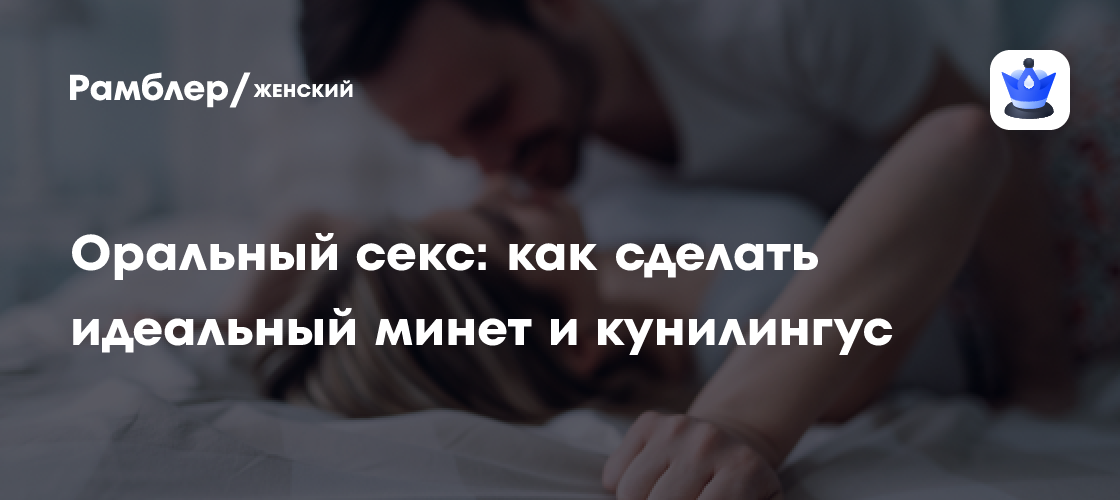 Оральный секс: как сделать идеальный минет и кунилингус - Рамблер/женский