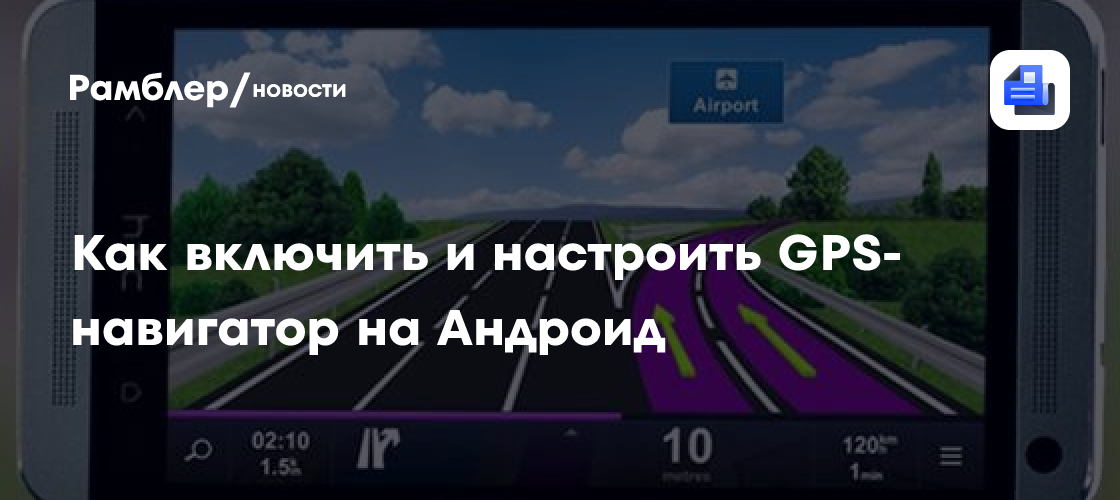 Как включить и настроить GPS-навигатор на Андроид - Рамблер/новости