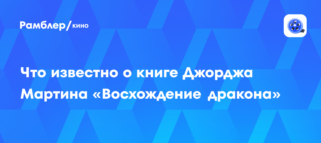 Что известно о книге Джорджа Мартина «Восхождение дракона» - Рамблер/кино