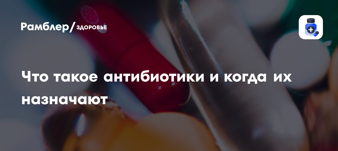 Что такое антибиотики и когда их назначают - Рамблер/здоровье