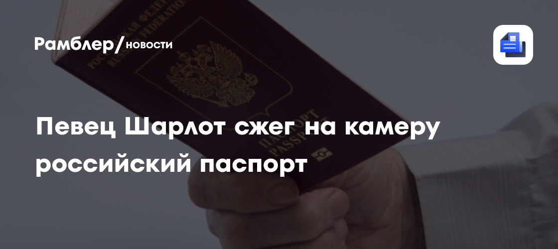 Певец Шарлот сжег на камеру российский паспорт - Рамблер/новости