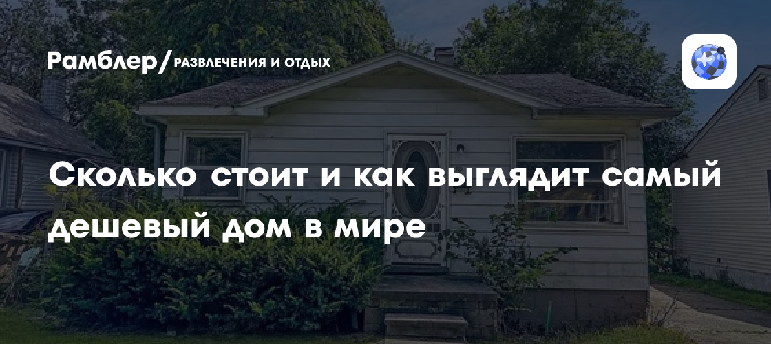 Сколько стоит и как выглядит самый дешевый дом в мире - Рамблер/субботний