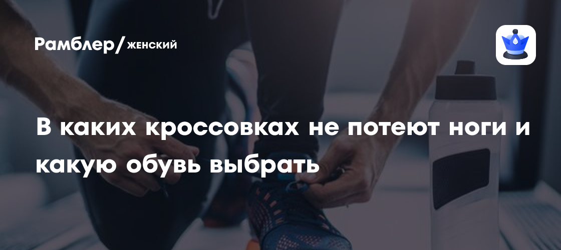 В каких кроссовках не потеют ноги и какую обувь выбрать - Рамблер/женский