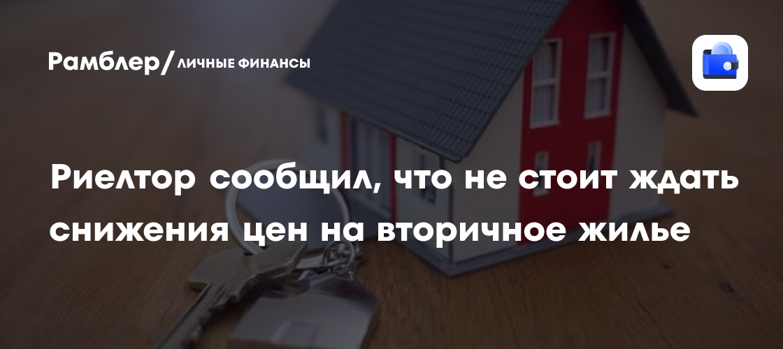 Риелтор сообщил, что не стоит ждать снижения цен на вторичное жилье
