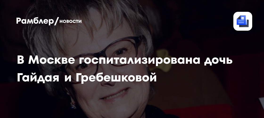 В Москве госпитализирована дочь Гайдая и Гребешковой - Рамблер/новости
