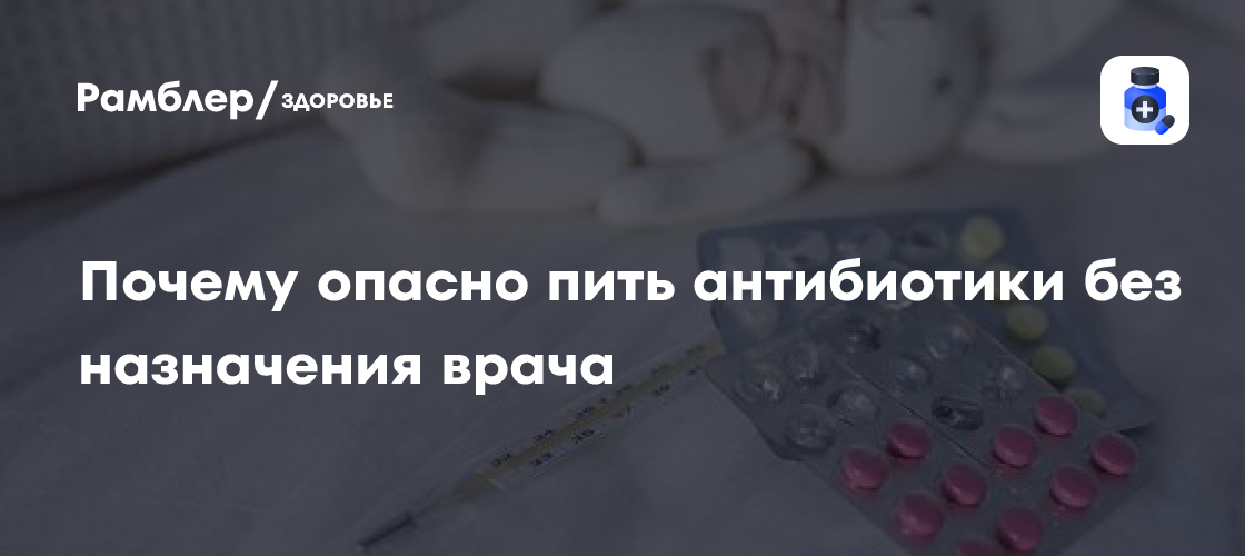 Почему опасно пить антибиотики без назначения врача - Рамблер/здоровье
