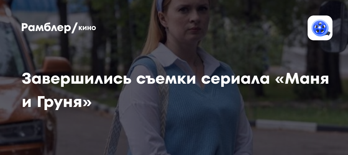Завершились съемки сериала «Маня и Груня» - Рамблер/кино
