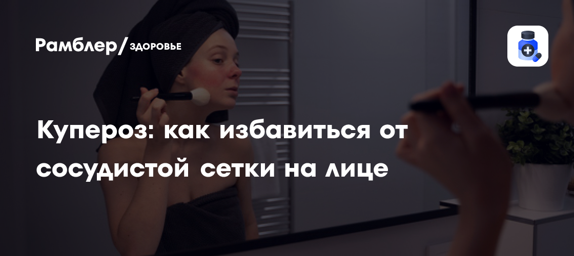 Купероз: как избавиться от сосудистой сетки на лице - Рамблер/здоровье