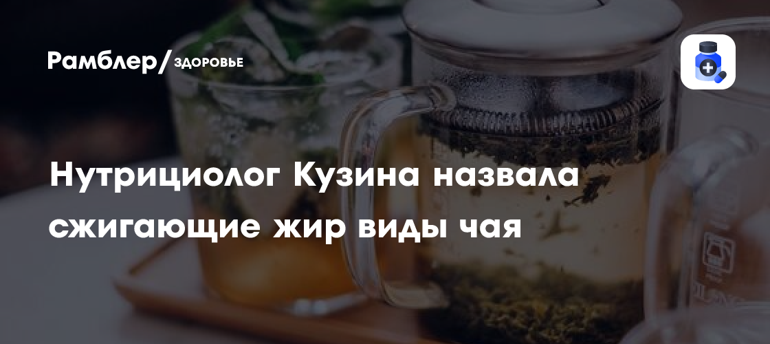Нутрициолог Кузина назвала сжигающие жир виды чая - Рамблер/здоровье