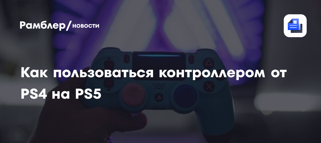 Как пользоваться контроллером от PS4 на PS5 - Рамблер/новости
