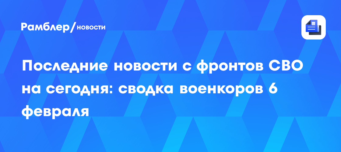 Последние новости с фронтов СВО на сегодня: сводка военкоров 6 февраля ...