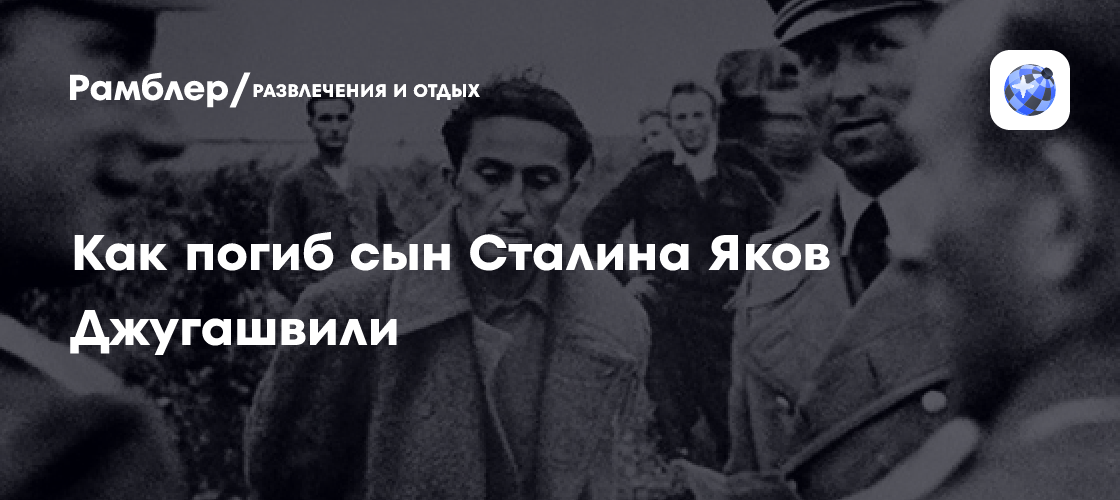 Как погиб сын Сталина Яков Джугашвили - Рамблер/развлечения и отдых