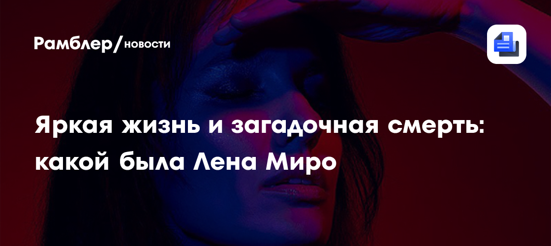 Яркая жизнь и загадочная смерть: какой была Лена Миро - Рамблер/новости
