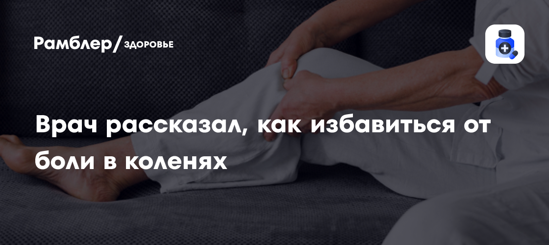 Врач рассказал, как избавиться от боли в коленях: видео - Рамблер/здоровье