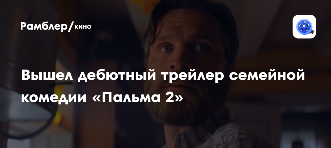 Вышел дебютный трейлер семейной комедии «Пальма 2» — премьера 20 марта ...